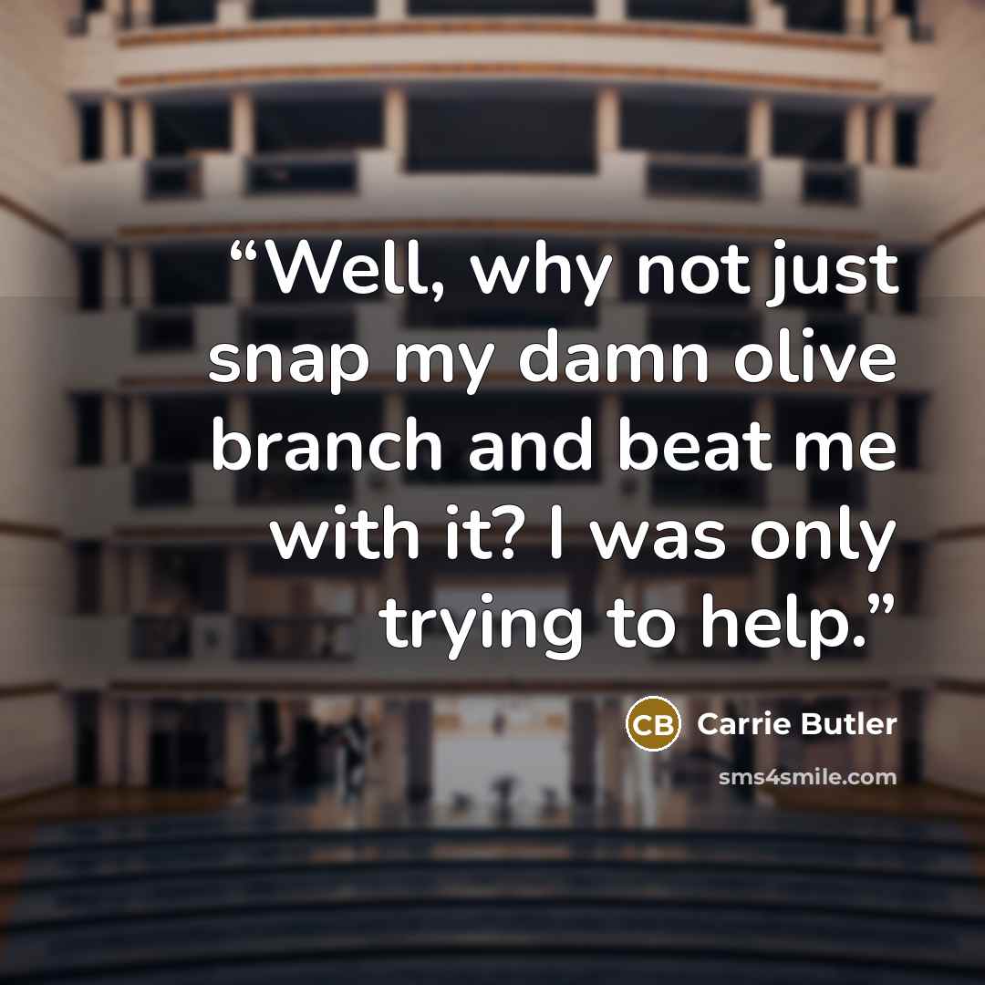 “Well, why not just snap my damn olive branch and beat me with it? I was only trying to help.” quote by Carrie Butler