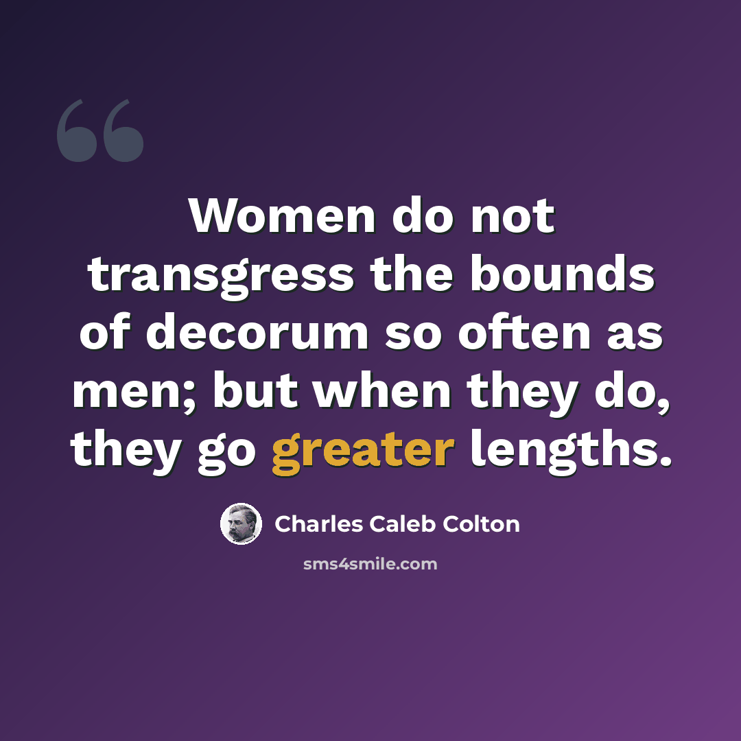 “Women do not transgress the bounds of decorum so often as men; but when they do, they go greater lengths.” quote by Charles Caleb Colton