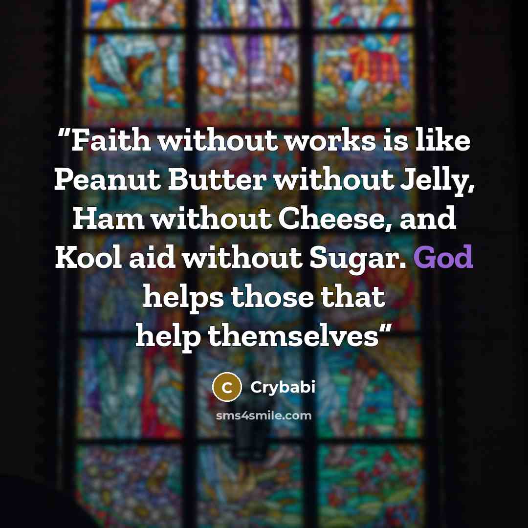 “Faith without works is like Peanut Butter without Jelly, Ham without Cheese, and Kool aid without Sugar. God helps those that help themselves” quote by Crybabi