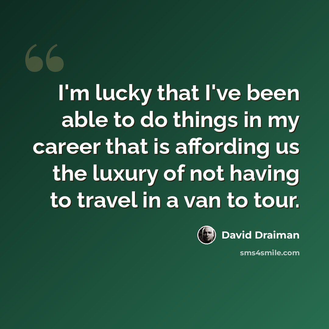 “I'm lucky that I've been able to do things in my career that is affording us the luxury of not having to travel in a van to tour.” quote by David Draiman