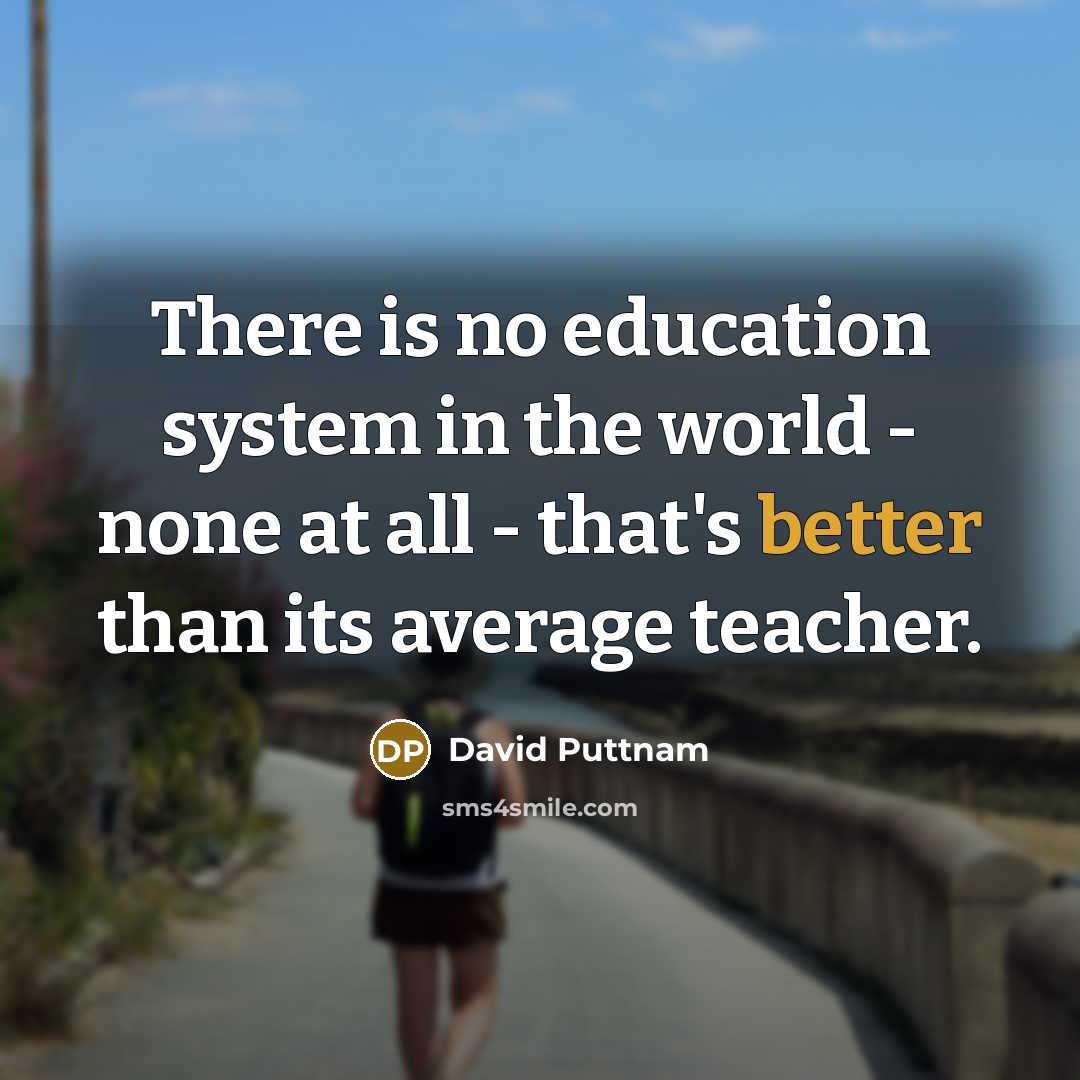 “There is no education system in the world - none at all - that's better than its average teacher.” quote by David Puttnam