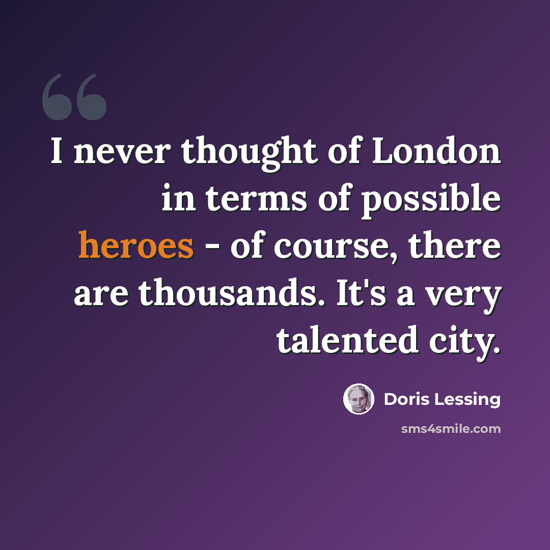 “I never thought of London in terms of possible heroes - of course, there are thousands. It's a very talented city.” quote by Doris Lessing