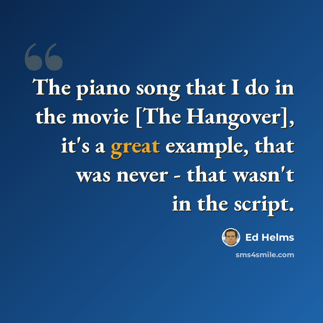 “The piano song that I do in the movie [The Hangover], it's a great example, that was never - that wasn't in the script.” quote by Ed Helms
