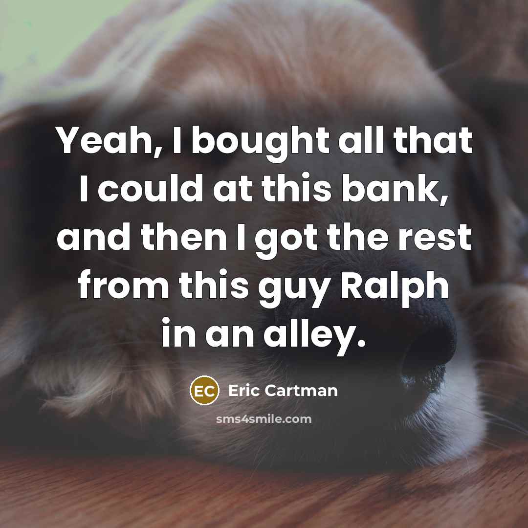 “Yeah, I bought all that I could at this bank, and then I got the rest from this guy Ralph in an alley.” quote by Eric Cartman