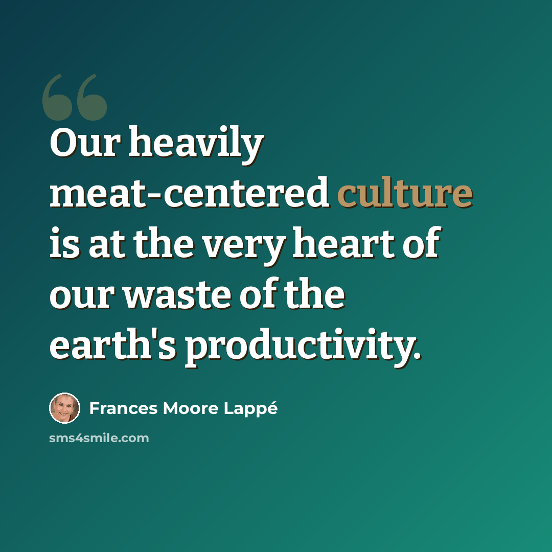“Our heavily meat-centered culture is at the very heart of our waste of the earth's productivity.” quote by Frances Moore Lappé