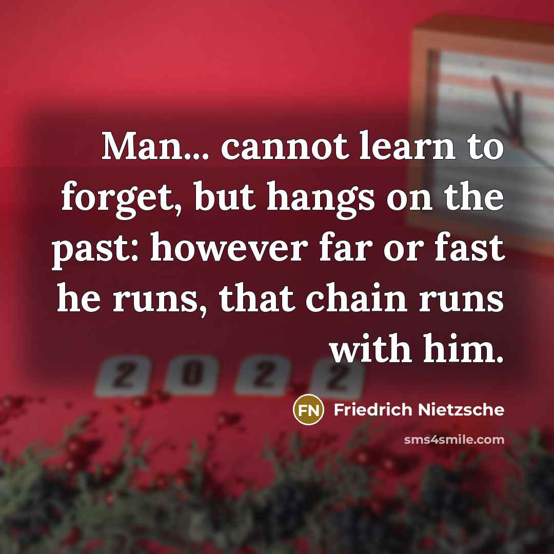 “Man... cannot learn to forget, but hangs on the past: however far or fast he runs, that chain runs with him.” quote by Friedrich Nietzsche