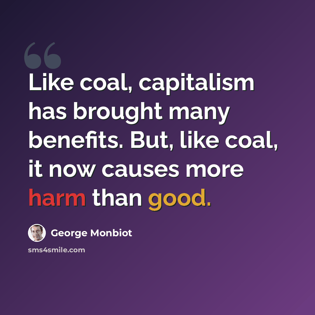 “Like coal, capitalism has brought many benefits. But, like coal, it now causes more harm than good.” quote by George Monbiot