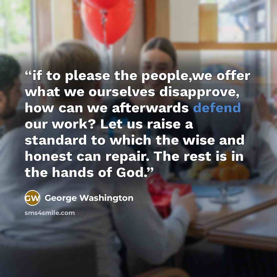 “if to please the people,we offer what we ourselves disapprove, how can we afterwards defend our work? Let us raise a standard to which the wise and honest can repair. The rest is in the hands of God.” quote by George Washington