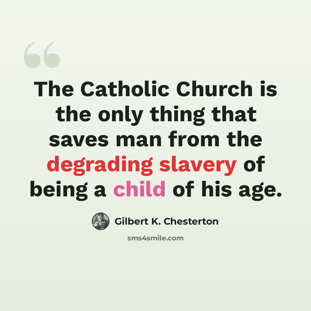 “The Catholic Church is the only thing that saves man from the degrading slavery of being a child of his age.” quote by Gilbert K. Chesterton