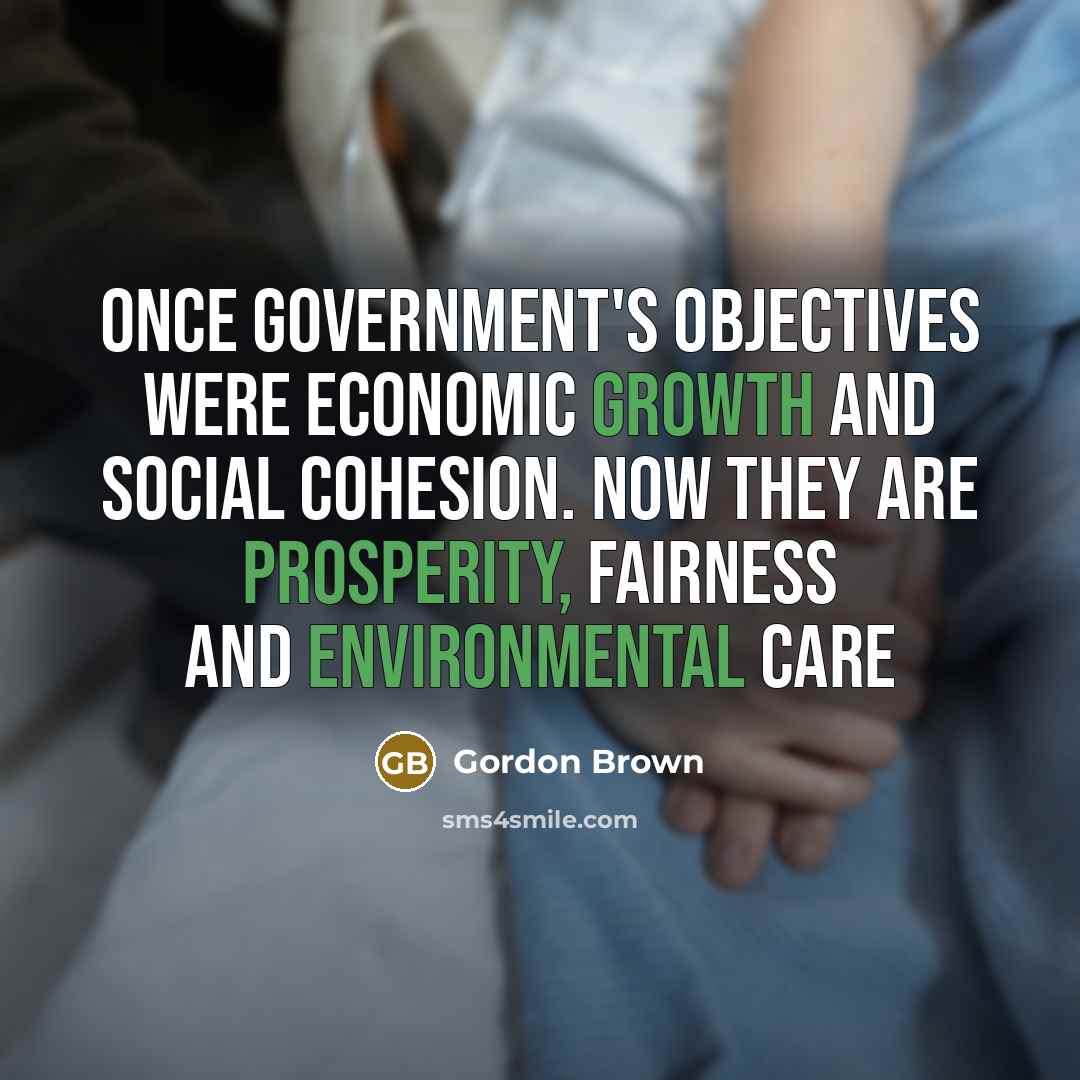 “Once government's objectives were economic growth and social cohesion. Now they are prosperity, fairness and environmental care” quote by Gordon Brown