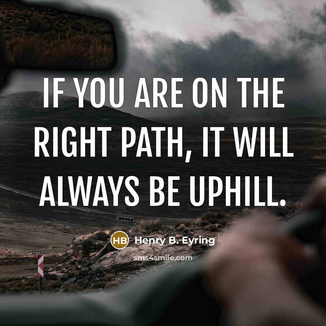 “If you are on the right path, it will always be uphill.” quote by Henry B. Eyring