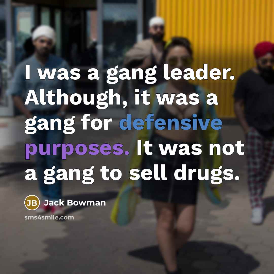 “I was a gang leader. Although, it was a gang for defensive purposes. It was not a gang to sell drugs.” quote by Jack Bowman
