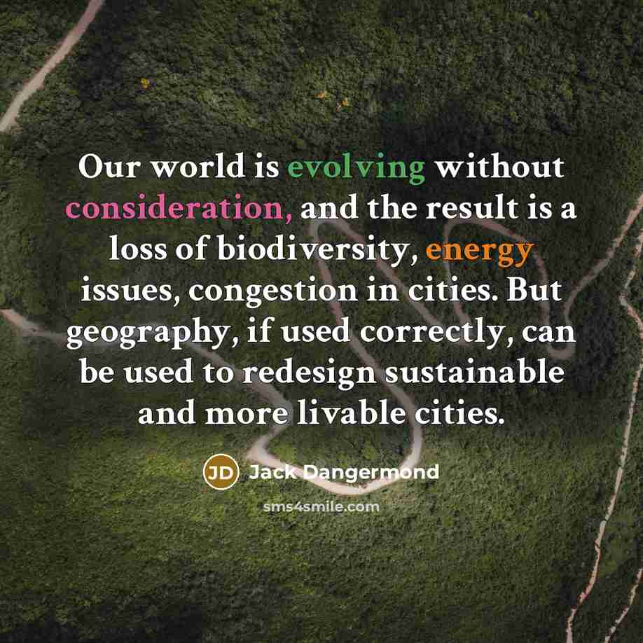 “Our world is evolving without consideration, and the result is a loss of biodiversity, energy issues, congestion in cities. But geography, if used correctly, can be used to redesign sustainable and more livable cities.” quote by Jack Dangermond