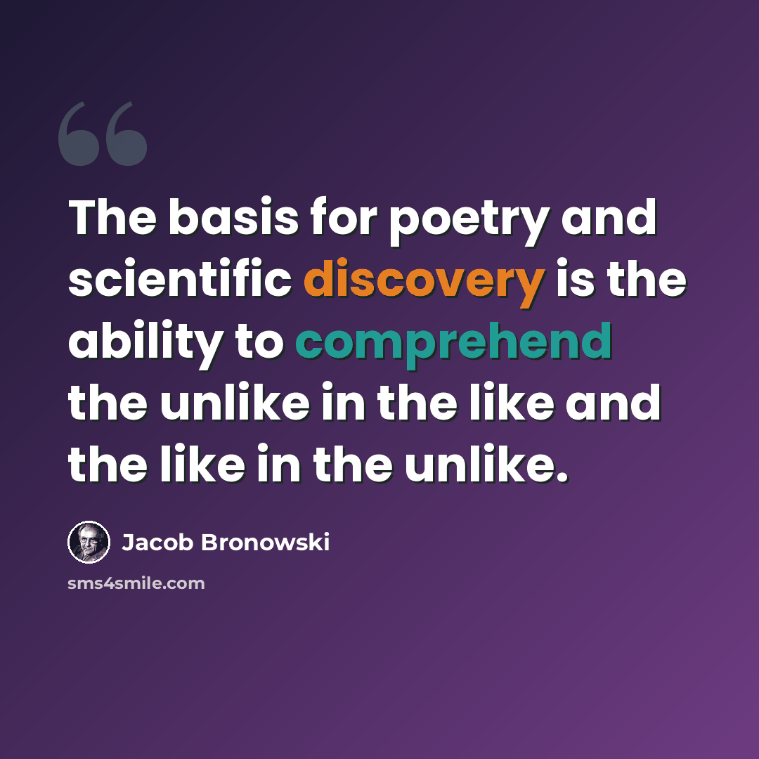 “The basis for poetry and scientific discovery is the ability to comprehend the unlike in the like and the like in the unlike.” quote by Jacob Bronowski