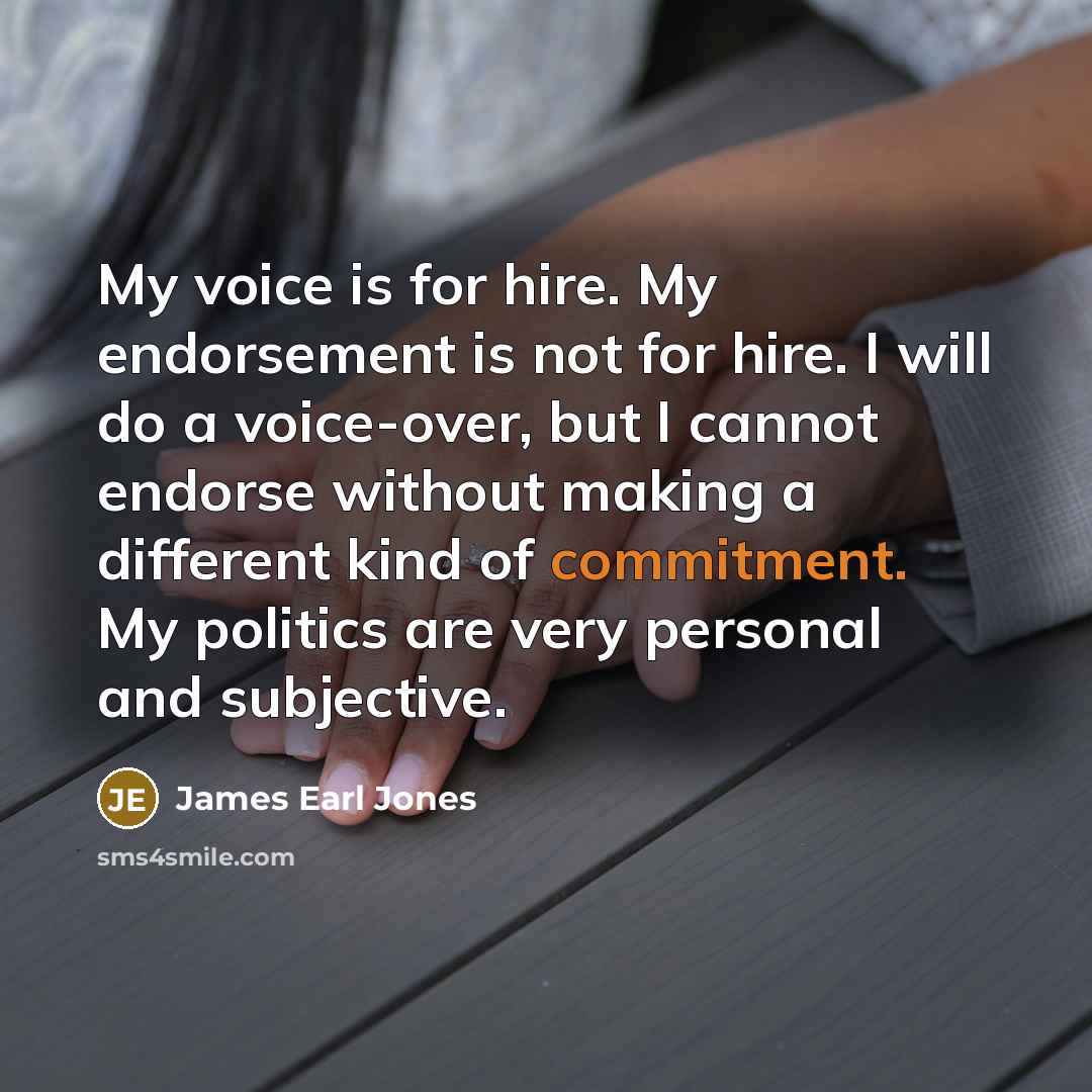 “My voice is for hire. My endorsement is not for hire. I will do a voice-over, but I cannot endorse without making a different kind of commitment. My politics are very personal and subjective.” quote by James Earl Jones