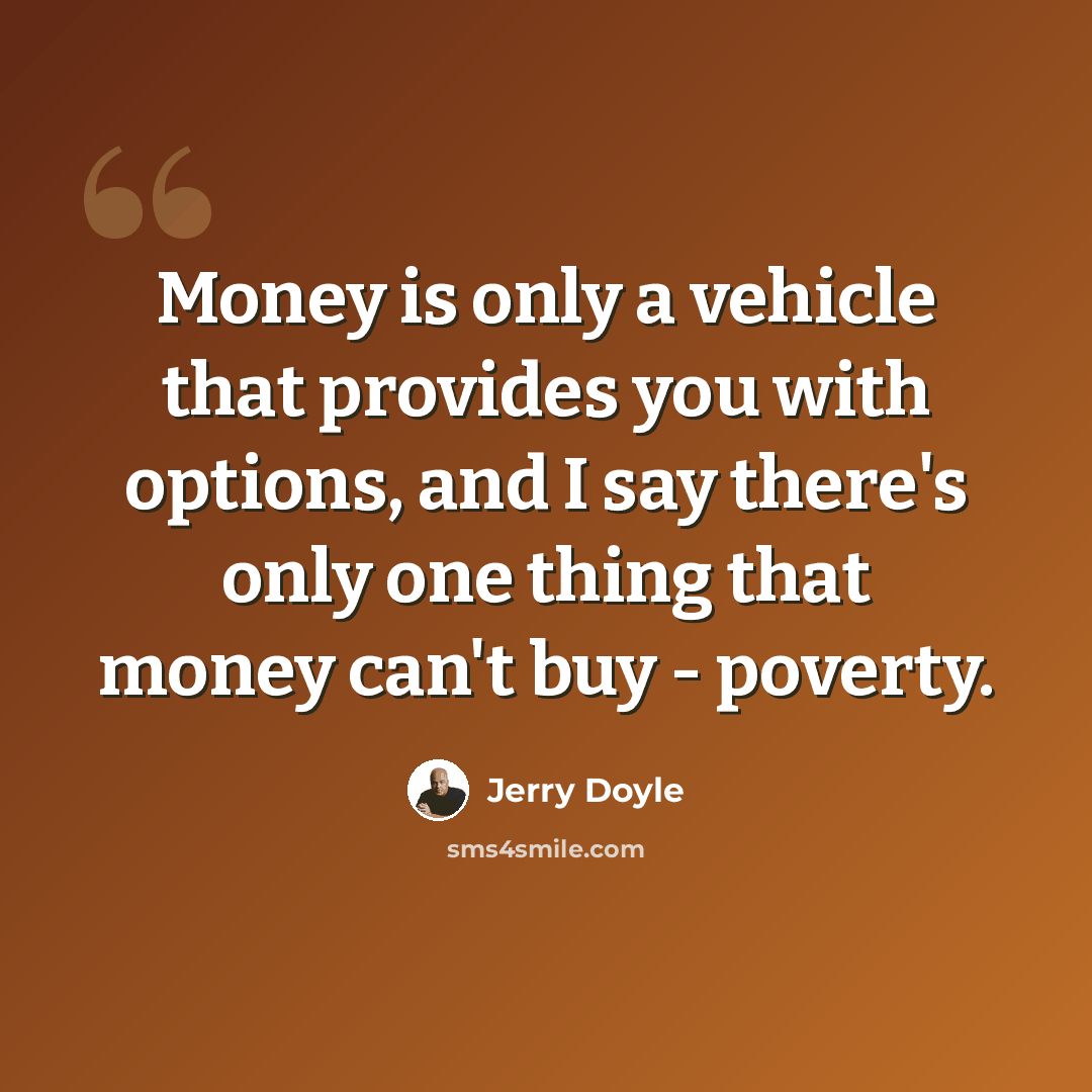 “Money is only a vehicle that provides you with options, and I say there's only one thing that money can't buy - poverty.” quote by Jerry Doyle