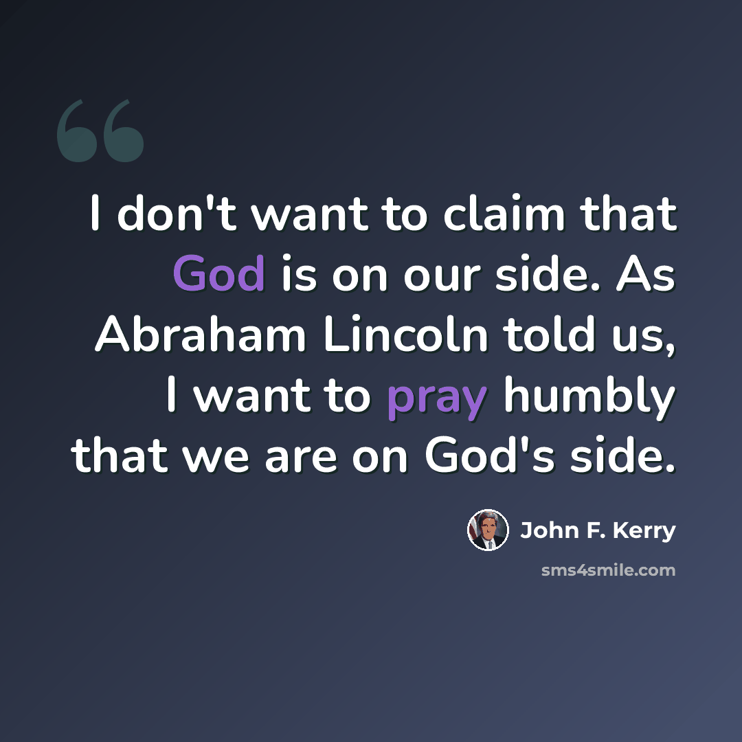 “I don't want to claim that God is on our side. As Abraham Lincoln told us, I want to pray humbly that we are on God's side.” quote by John F. Kerry