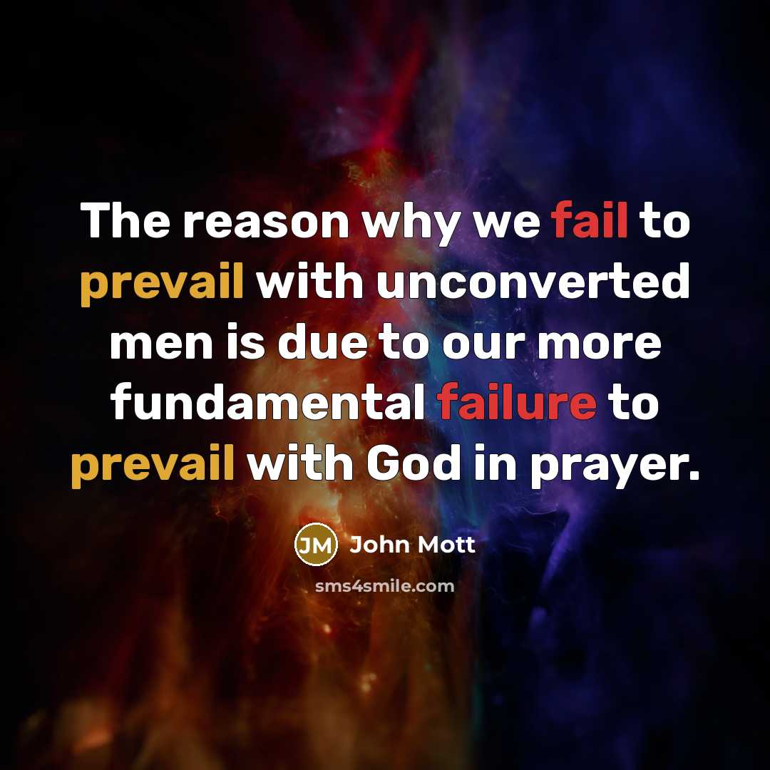 “The reason why we fail to prevail with unconverted men is due to our more fundamental failure to prevail with God in prayer.” quote by John Mott