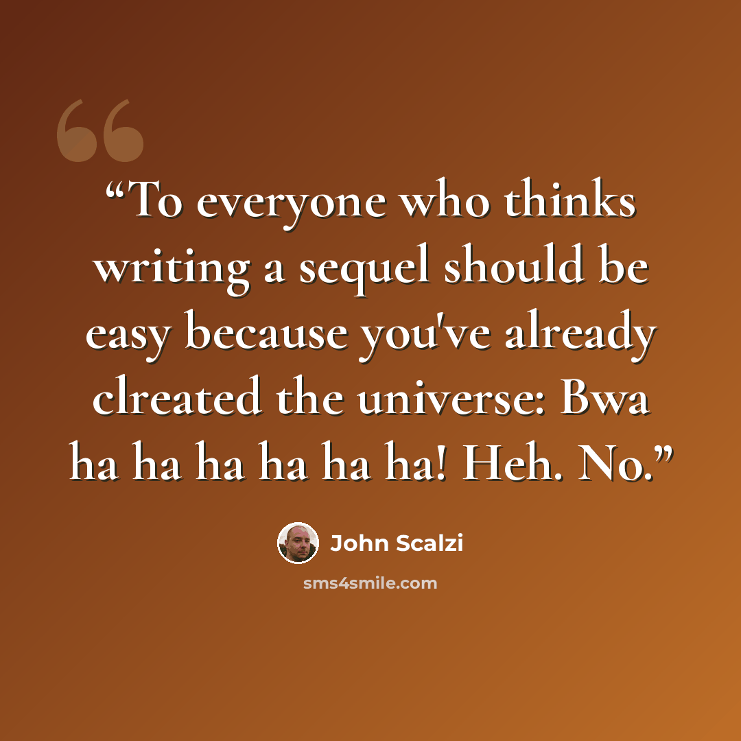 “To everyone who thinks writing a sequel should be easy because you've already clreated the universe: Bwa ha ha ha ha ha ha! Heh. No.” quote by John Scalzi