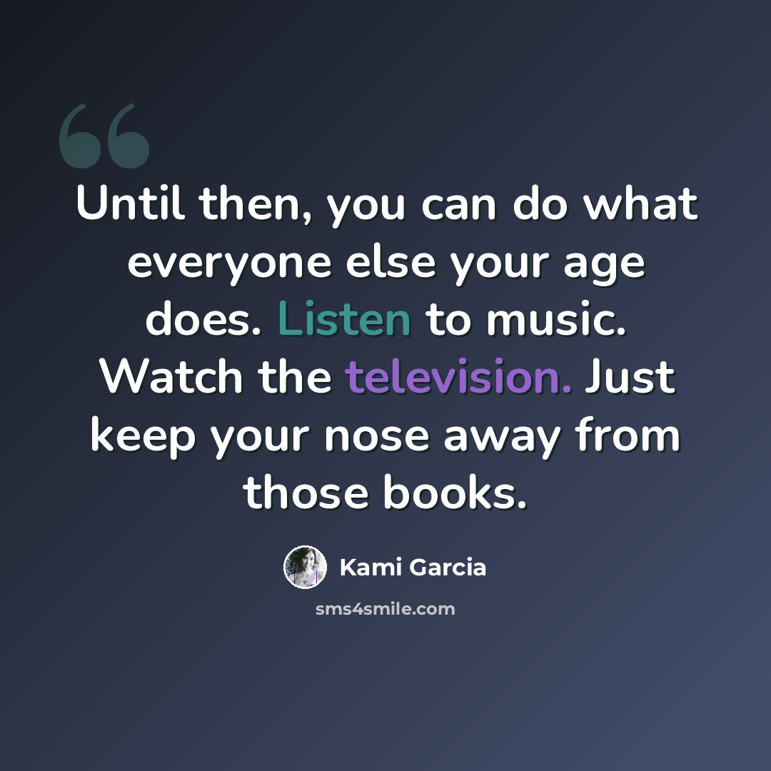 “Until then, you can do what everyone else your age does. Listen to music. Watch the television. Just keep your nose away from those books.” quote by Kami Garcia