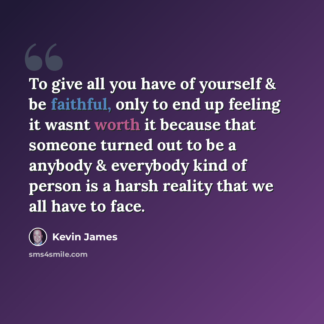 “To give all you have of yourself & be faithful, only to end up feeling it wasnt worth it because that someone turned out to be a anybody & everybody kind of person is a harsh reality that we all have to face.” quote by Kevin James