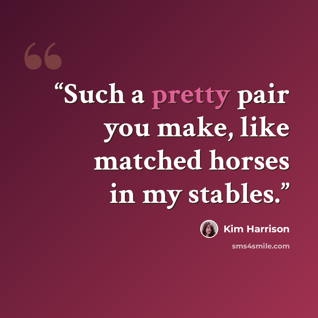 “Such a pretty pair you make, like matched horses in my stables.” quote by Kim Harrison