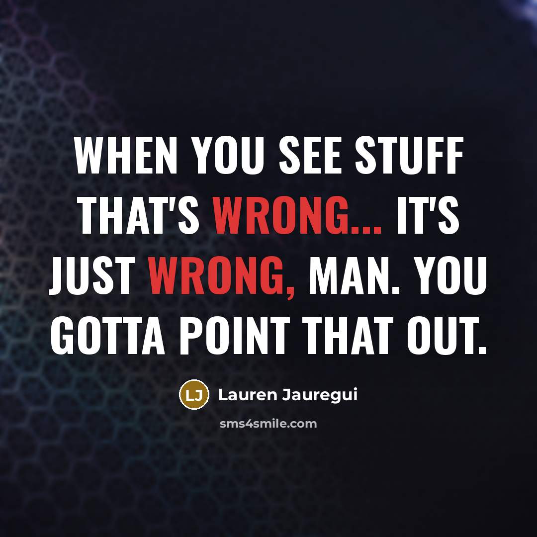 “When you see stuff that's wrong... it's just wrong, man. You gotta point that out.” quote by Lauren Jauregui