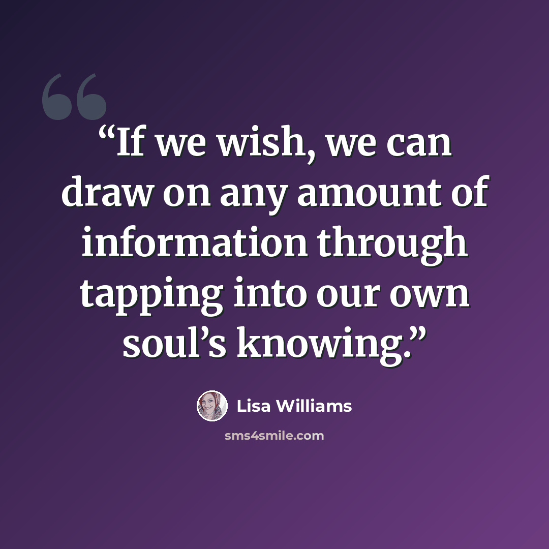 “If we wish, we can draw on any amount of information through tapping into our own soul’s knowing.” quote by Lisa Williams