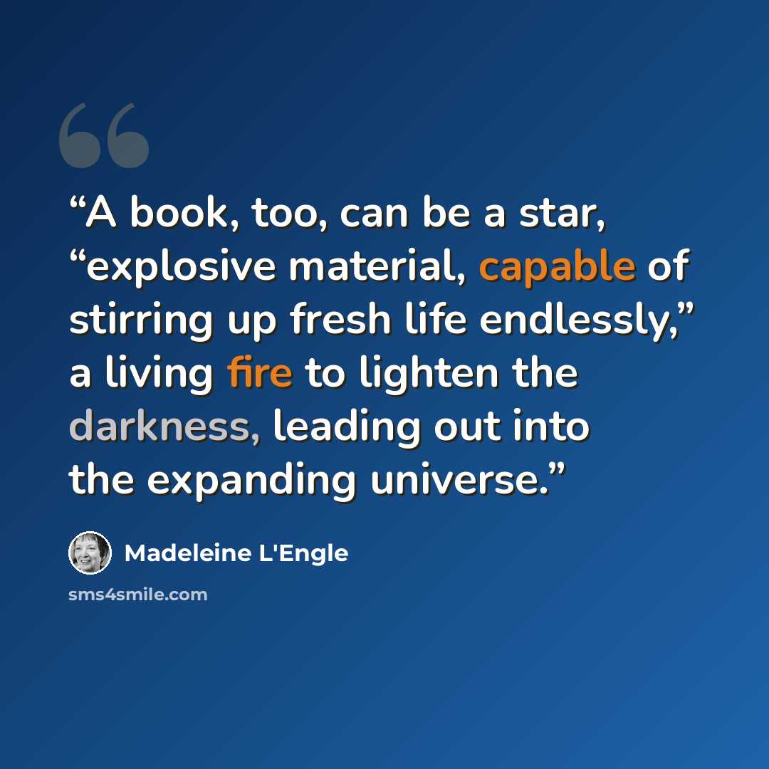 “A book, too, can be a star, “explosive material, capable of stirring up fresh life endlessly,” a living fire to lighten the darkness, leading out into the expanding universe.” quote by Madeleine L'Engle