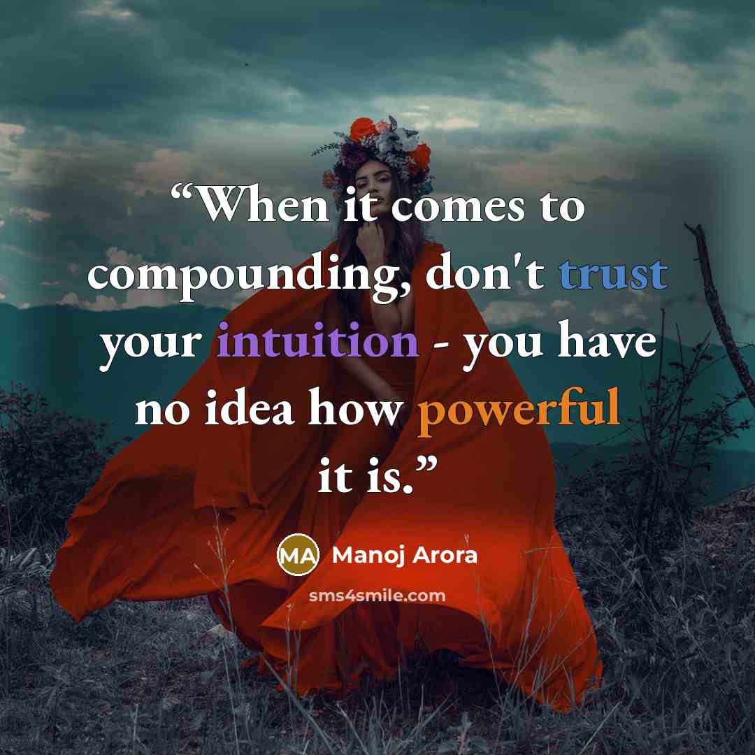 “When it comes to compounding, don't trust your intuition - you have no idea how powerful it is.” quote by Manoj Arora