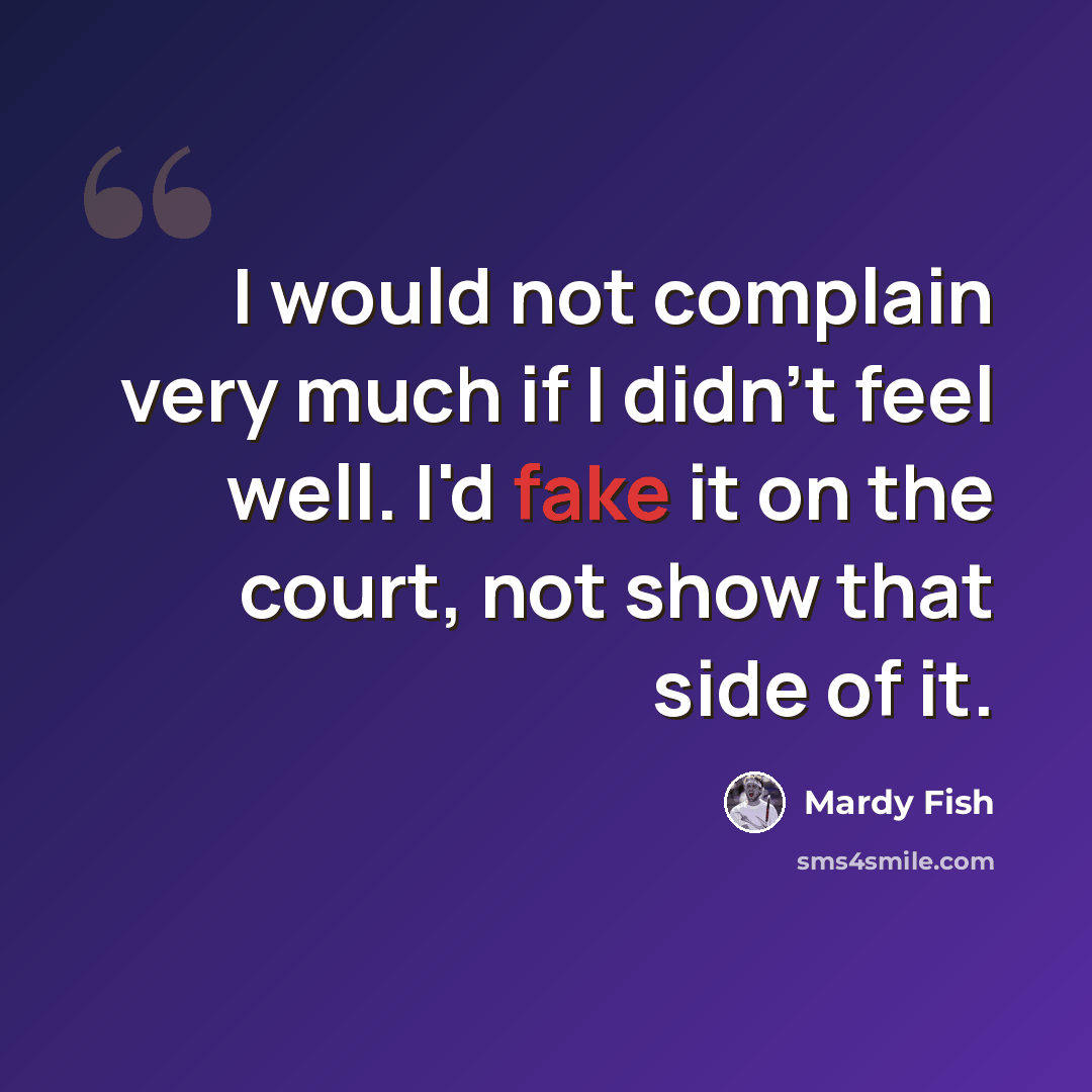 “I would not complain very much if I didn't feel well. I'd fake it on the court, not show that side of it.” quote by Mardy Fish