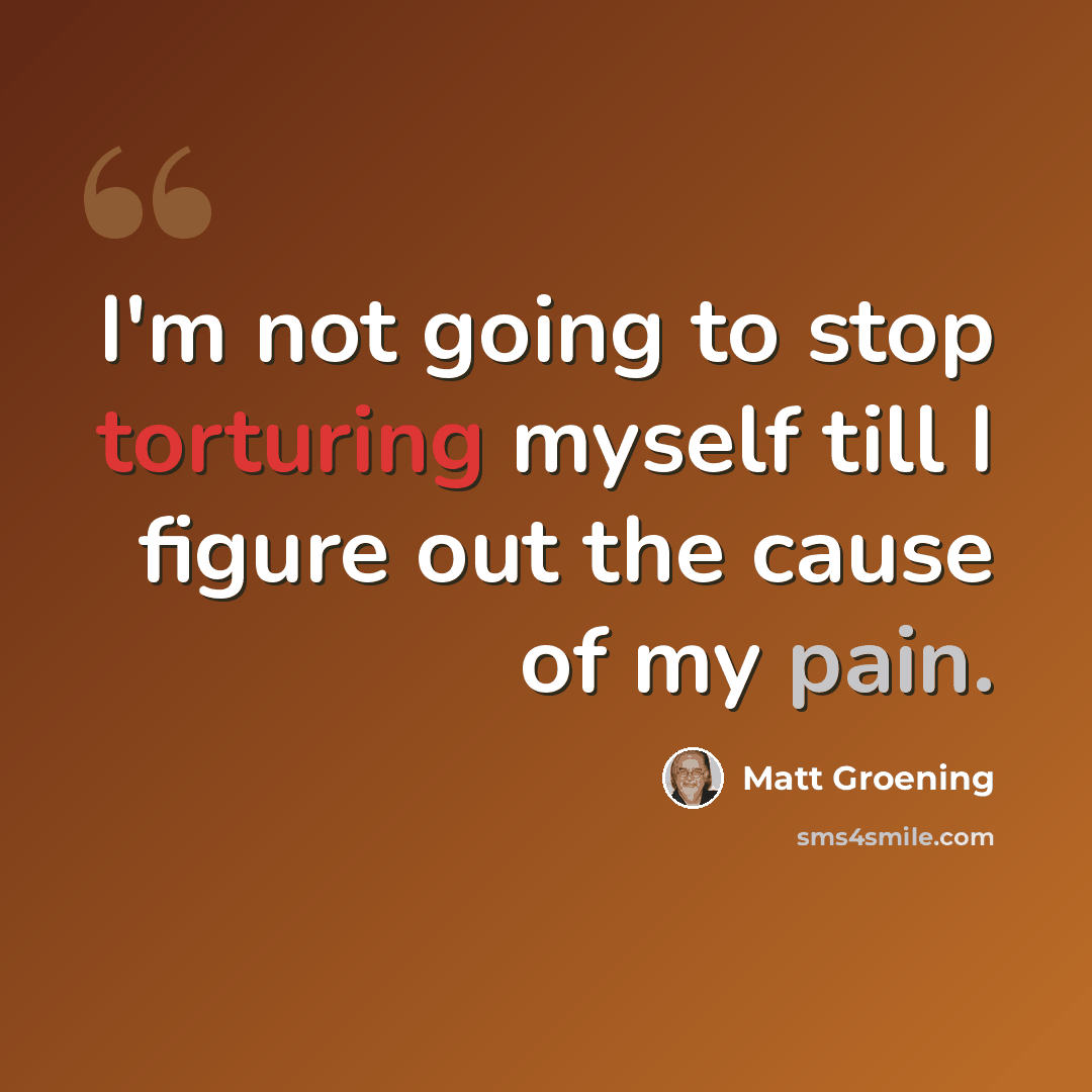 “I'm not going to stop torturing myself till I figure out the cause of my pain.” quote by Matt Groening