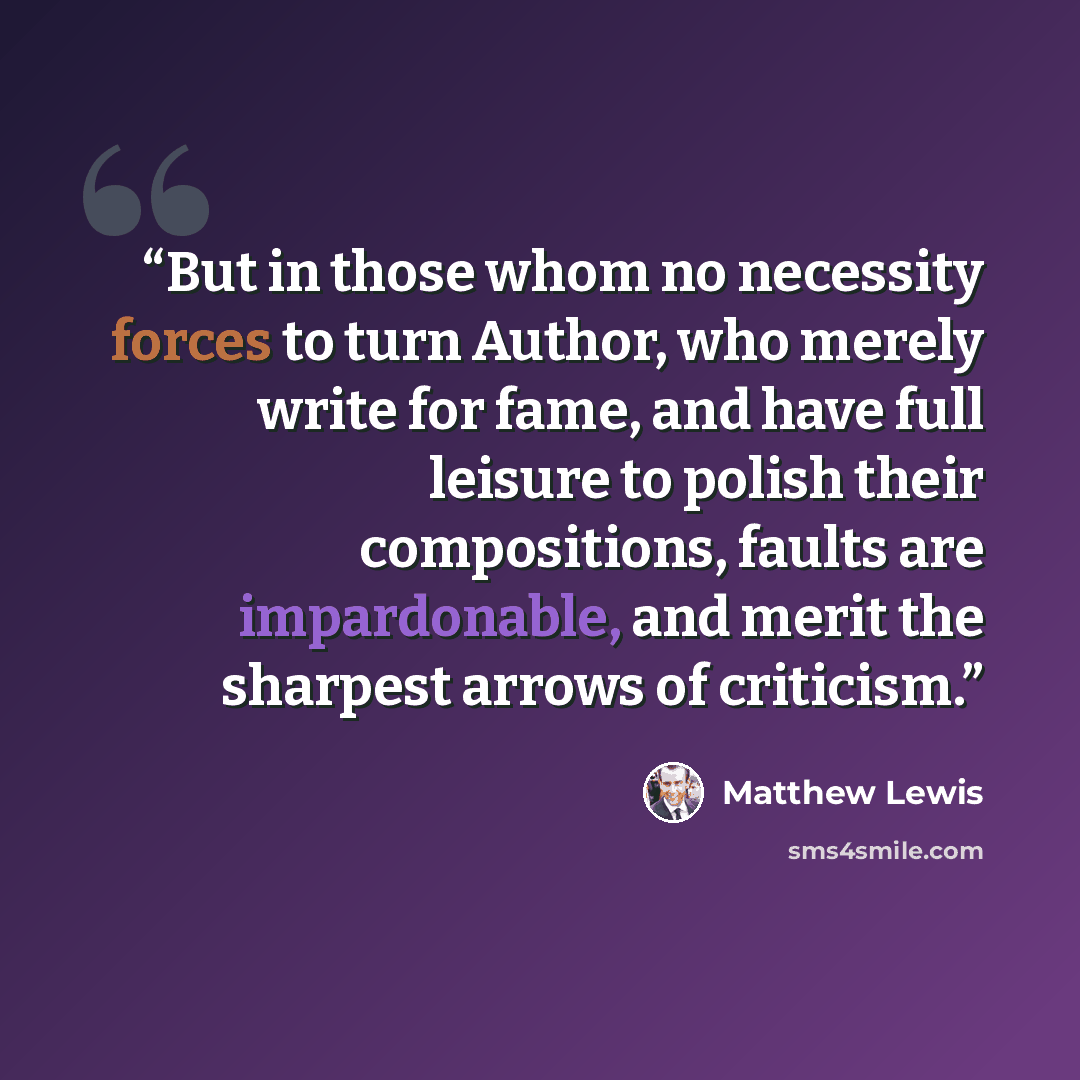 “But in those whom no necessity forces to turn Author, who merely write for fame, and have full leisure to polish their compositions, faults are impardonable, and merit the sharpest arrows of criticism.” quote by Matthew Lewis