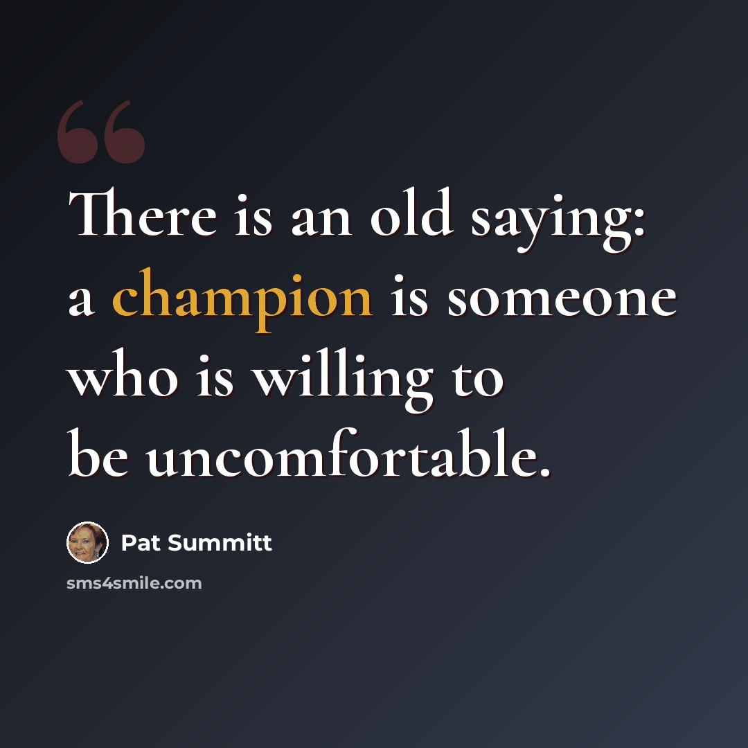 “There is an old saying: a champion is someone who is willing to be uncomfortable.” quote by Pat Summitt