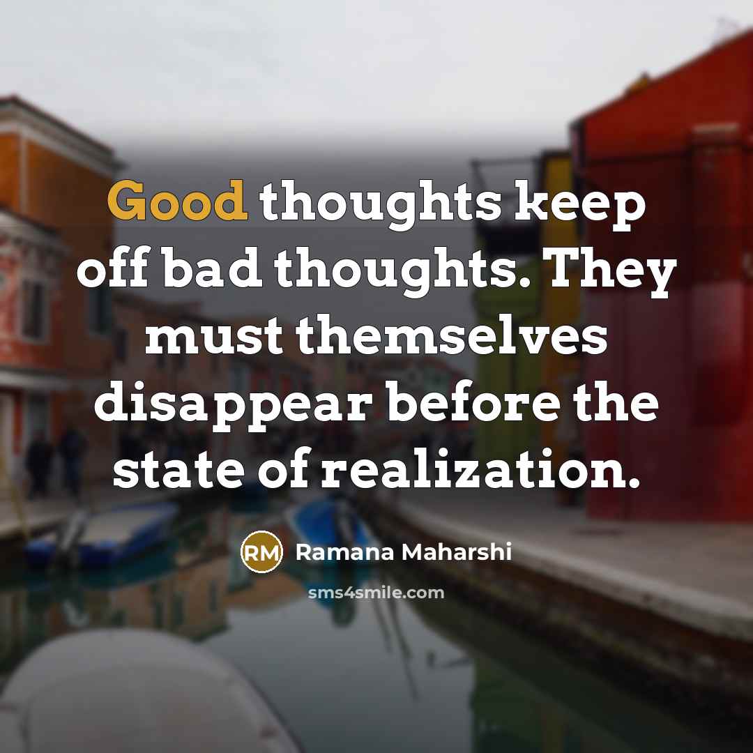 “Good thoughts keep off bad thoughts. They must themselves disappear before the state of realization.” quote by Ramana Maharshi
