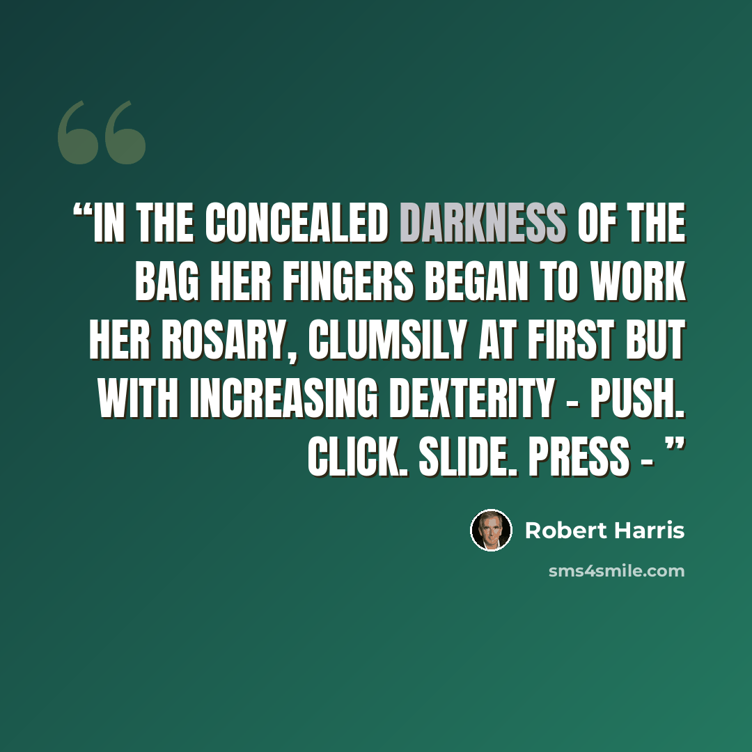 “In the concealed darkness of the bag her fingers began to work her rosary, clumsily at first but with increasing dexterity - Push. Click. Slide. Press -” quote by Robert Harris