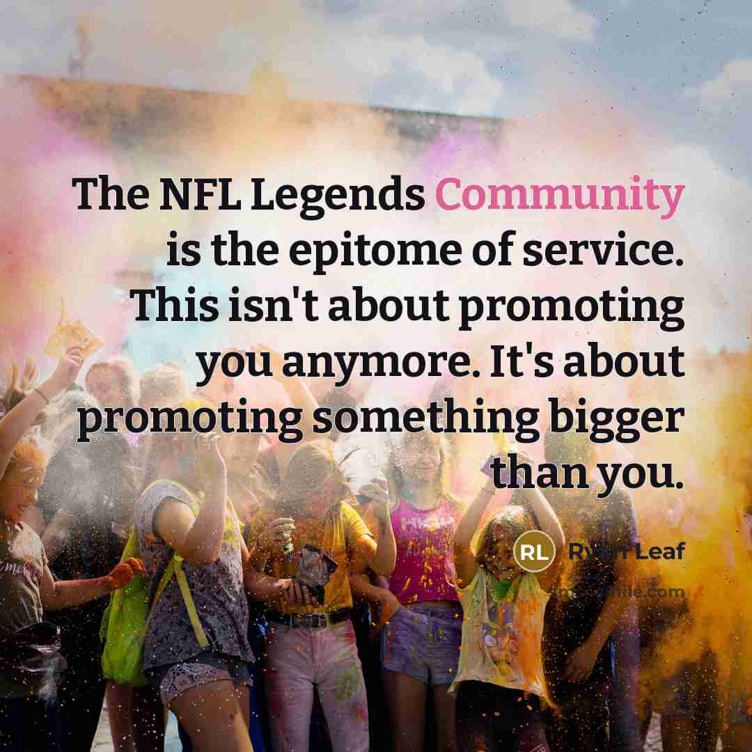 “The NFL Legends Community is the epitome of service. This isn't about promoting you anymore. It's about promoting something bigger than you.” quote by Ryan Leaf