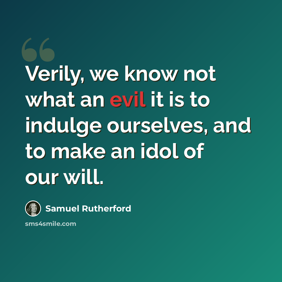 “Verily, we know not what an evil it is to indulge ourselves, and to make an idol of our will.” quote by Samuel Rutherford