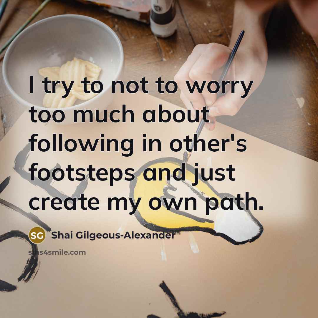 “I try to not to worry too much about following in other's footsteps and just create my own path.” quote by Shai Gilgeous-Alexander