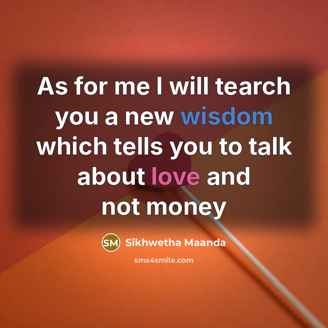 “As for me I will tearch you a new wisdom which tells you to talk about love and not money” quote by Sikhwetha Maanda
