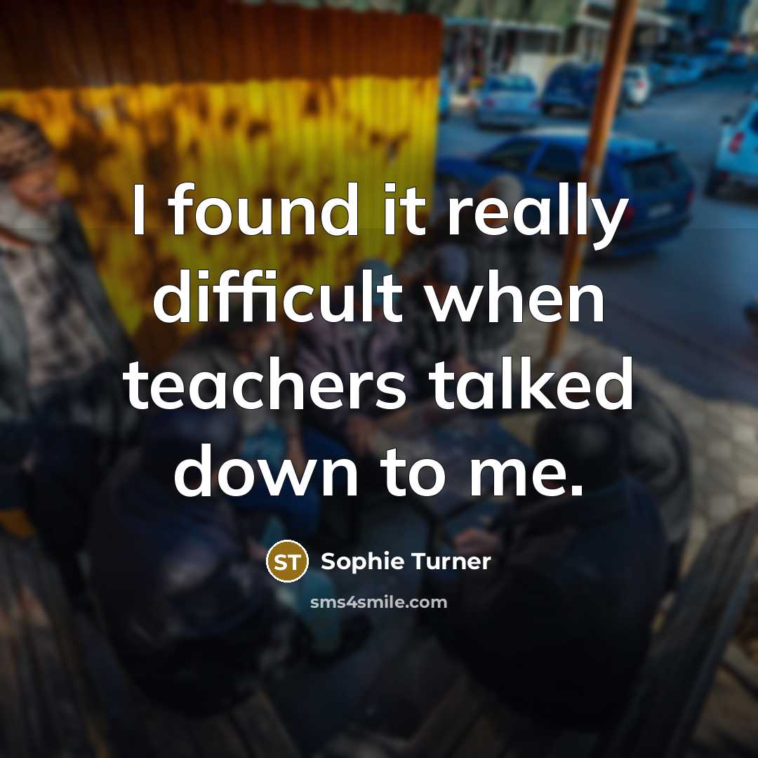 “I found it really difficult when teachers talked down to me.” quote by Sophie Turner