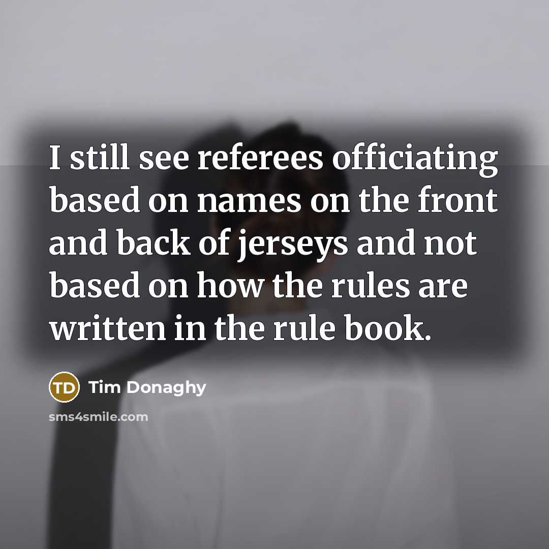 “I still see referees officiating based on names on the front and back of jerseys and not based on how the rules are written in the rule book.” quote by Tim Donaghy