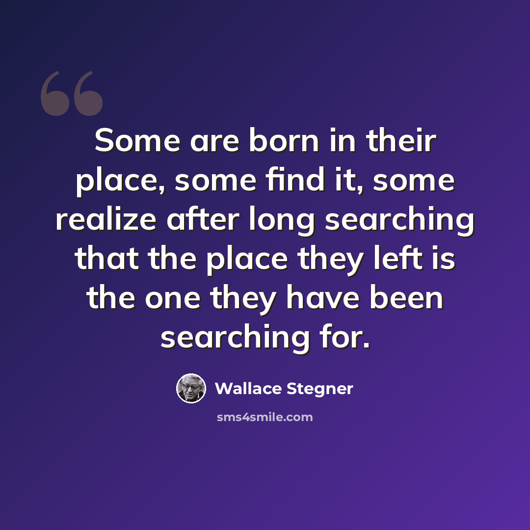 “Some are born in their place, some find it, some realize after long searching that the place they left is the one they have been searching for.” quote by Wallace Stegner