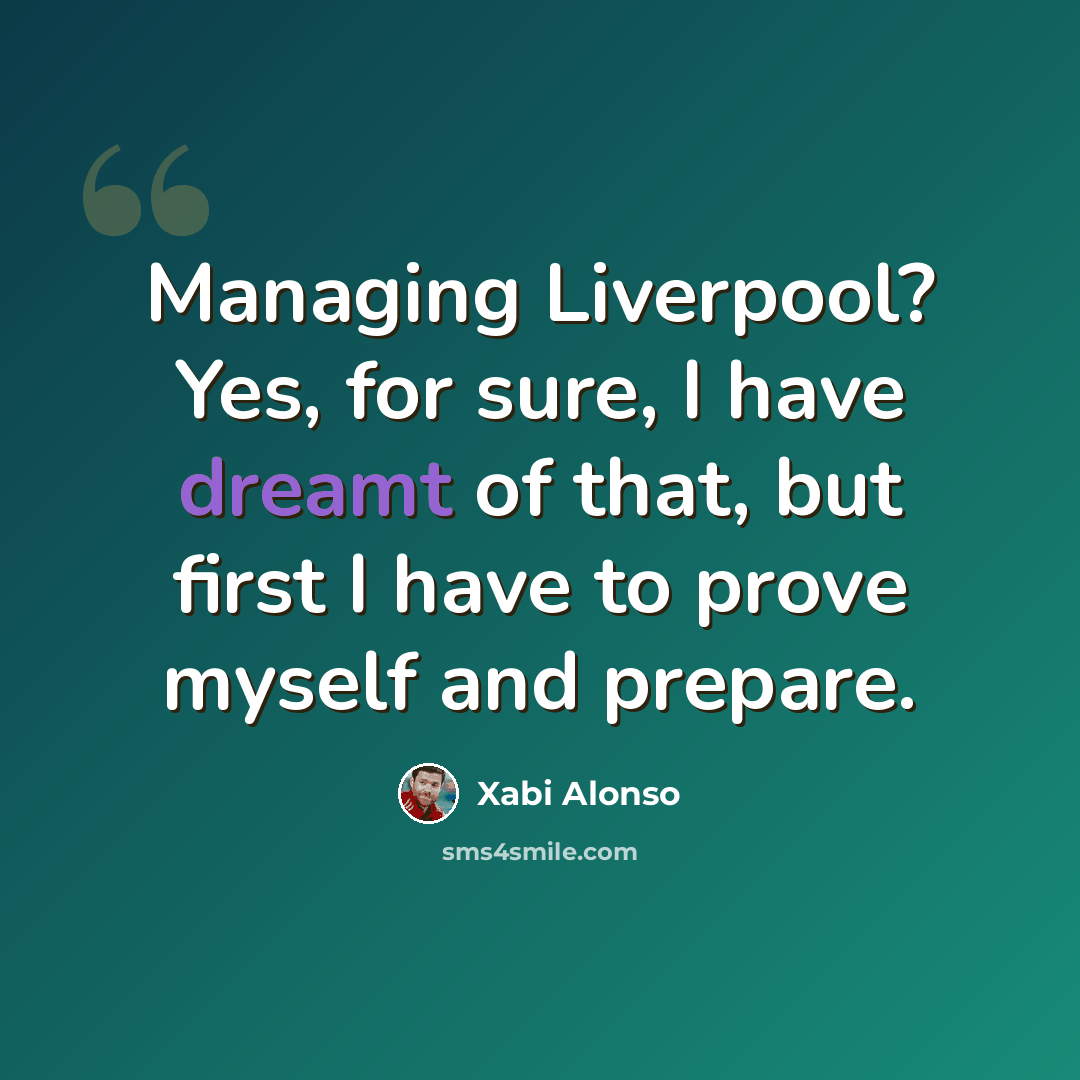 “Managing Liverpool? Yes, for sure, I have dreamt of that, but first I have to prove myself and prepare.” quote by Xabi Alonso