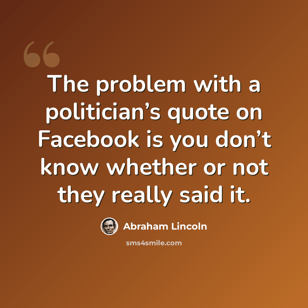 “The problem with a politician’s quote on Facebook is you don’t know whether or not they really said it.” quote by Abraham Lincoln