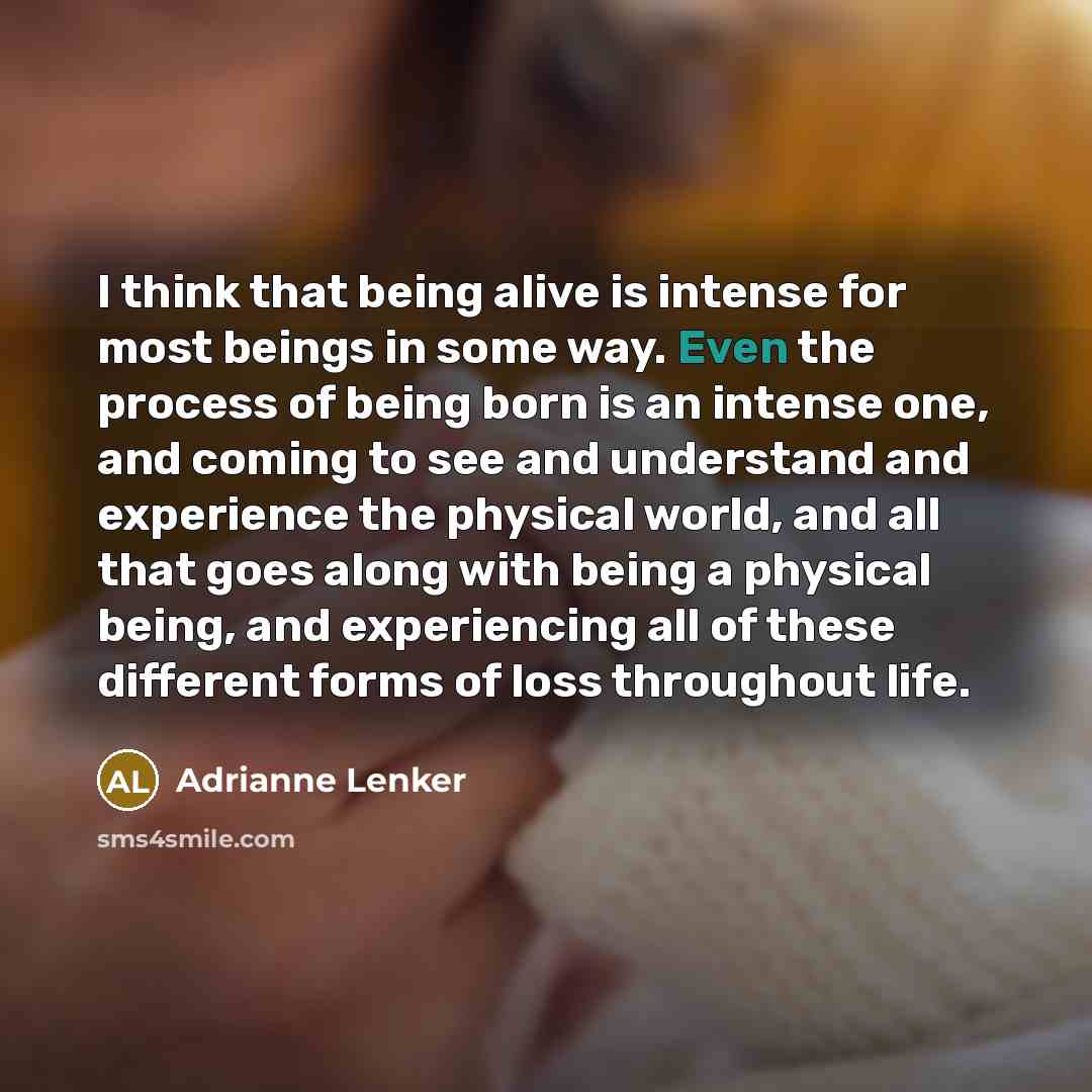 “I think that being alive is intense for most beings in some way. Even the process of being born is an intense one, and coming to see and understand and experience the physical world, and all that goes along with being a physical being, and experiencing all of these different forms of loss…” quote by Adrianne Lenker