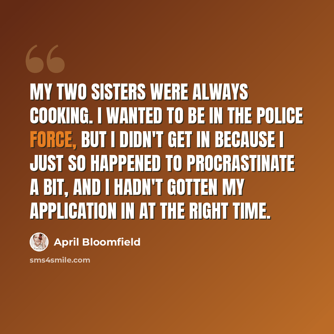 “My two sisters were always cooking. I wanted to be in the police force, but I didn't get in because I just so happened to procrastinate a bit, and I hadn't gotten my application in at the right time.” quote by April Bloomfield