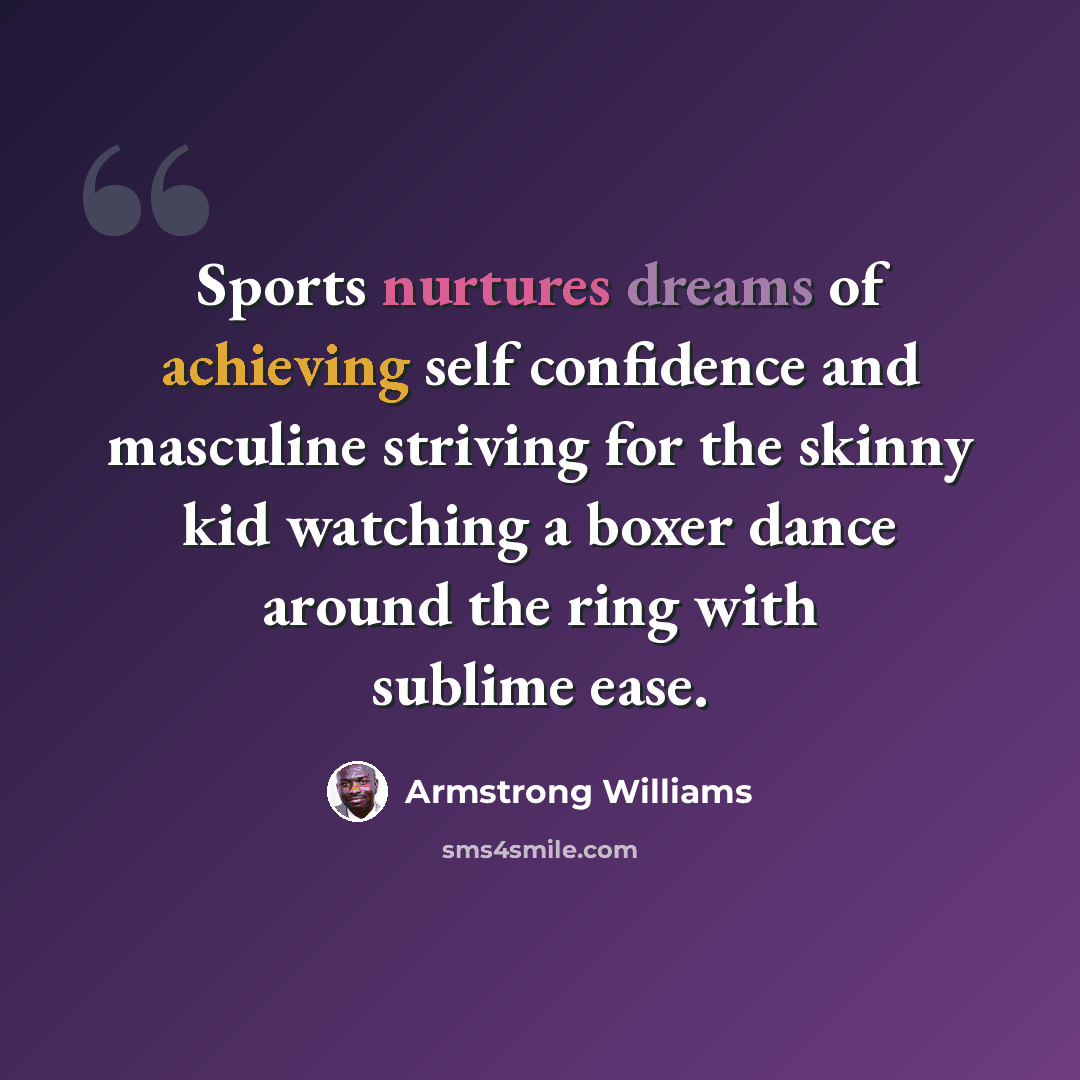 “Sports nurtures dreams of achieving self confidence and masculine striving for the skinny kid watching a boxer dance around the ring with sublime ease.” quote by Armstrong Williams