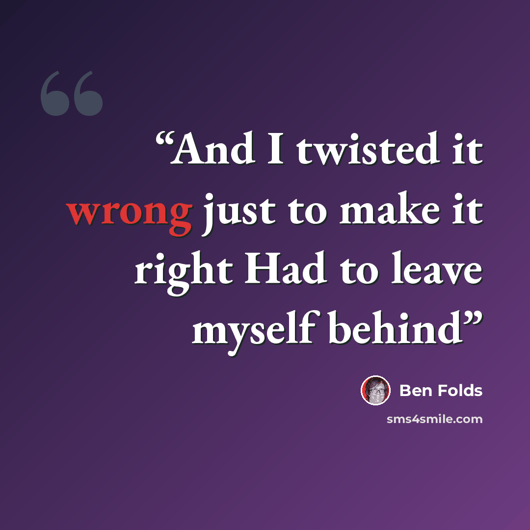 “And I twisted it wrong just to make it right Had to leave myself behind” quote by Ben Folds