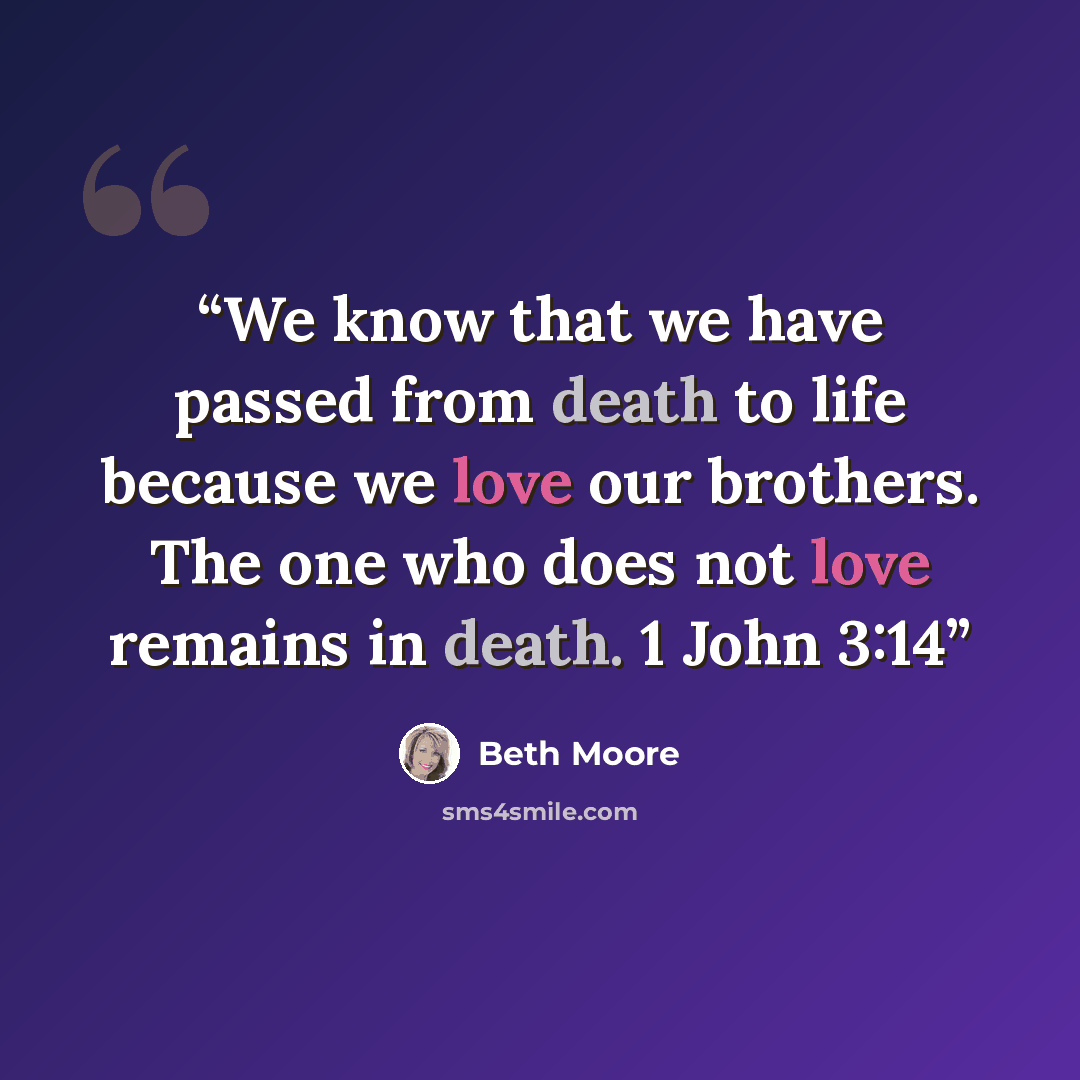 “We know that we have passed from death to life because we love our brothers. The one who does not love remains in death. 1 John 3:14” quote by Beth Moore